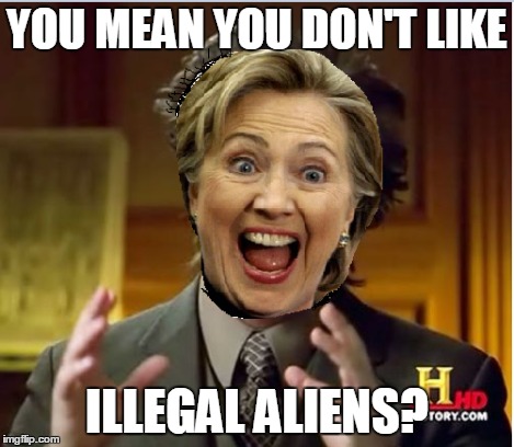 hillary admitted she is going to run her campaign on this... | YOU MEAN YOU DON'T LIKE ILLEGAL ALIENS? | image tagged in memes,ancient aliens,hillary clinton | made w/ Imgflip meme maker