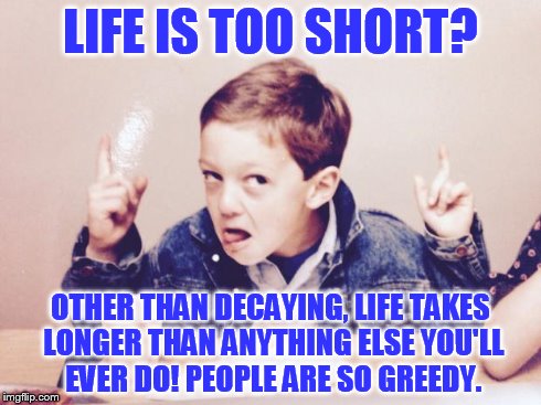Duhhh Dumbass | LIFE IS TOO SHORT? OTHER THAN DECAYING, LIFE TAKES LONGER THAN ANYTHING ELSE YOU'LL EVER DO! PEOPLE ARE SO GREEDY. | image tagged in duhhh dumbass | made w/ Imgflip meme maker