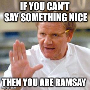 ramsay enough | IF YOU CAN'T SAY SOMETHING NICE THEN YOU ARE RAMSAY | image tagged in ramsay enough | made w/ Imgflip meme maker