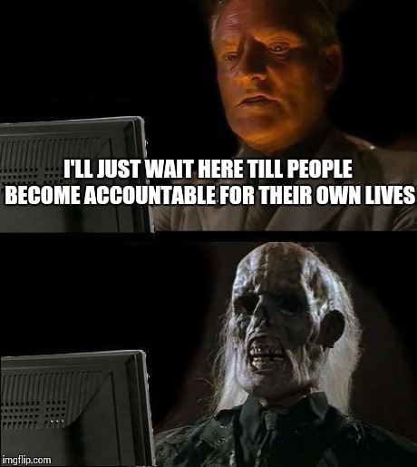 I'll Just Wait Here | I'LL JUST WAIT HERE TILL PEOPLE BECOME ACCOUNTABLE FOR THEIR OWN LIVES | image tagged in memes,ill just wait here | made w/ Imgflip meme maker