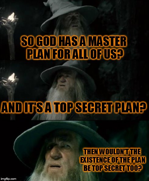 Confused Gandalf | SO GOD HAS A MASTER PLAN FOR ALL OF US? AND IT'S A TOP SECRET PLAN? THEN WOULDN'T THE EXISTENCE OF THE PLAN BE TOP SECRET TOO? | image tagged in memes,confused gandalf | made w/ Imgflip meme maker