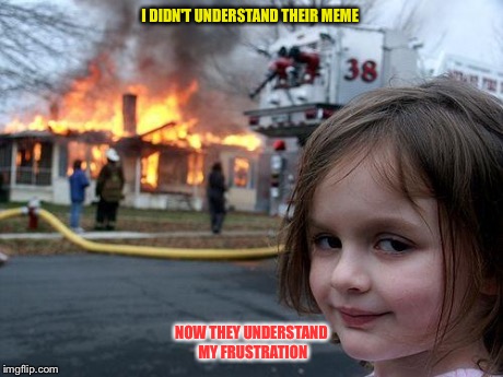 Disaster Girl Meme | I DIDN'T UNDERSTAND THEIR MEME NOW THEY UNDERSTAND MY FRUSTRATION | image tagged in memes,disaster girl | made w/ Imgflip meme maker