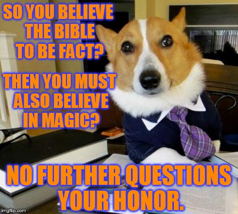 Lawyer Corgi Dog | SO YOU BELIEVE THE BIBLE TO BE FACT? THEN YOU MUST ALSO BELIEVE IN MAGIC? NO FURTHER QUESTIONS YOUR HONOR. | image tagged in lawyer corgi dog,religion | made w/ Imgflip meme maker
