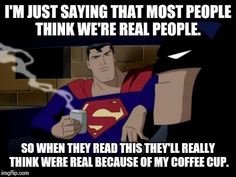 Batman And Superman | I'M JUST SAYING THAT MOST PEOPLE THINK WE'RE REAL PEOPLE. SO WHEN THEY READ THIS THEY'LL REALLY THINK WERE REAL BECAUSE OF MY COFFEE CUP. | image tagged in memes,batman and superman | made w/ Imgflip meme maker