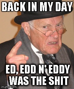 Back In My Day Meme | BACK IN MY DAY ED, EDD N' EDDY WAS THE SHIT | image tagged in memes,back in my day | made w/ Imgflip meme maker