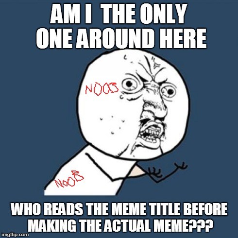Exactly | AM I  THE ONLY ONE AROUND HERE WHO READS THE MEME TITLE BEFORE MAKING THE ACTUAL MEME??? | image tagged in memes,y u no,noob,am i the only one around here | made w/ Imgflip meme maker