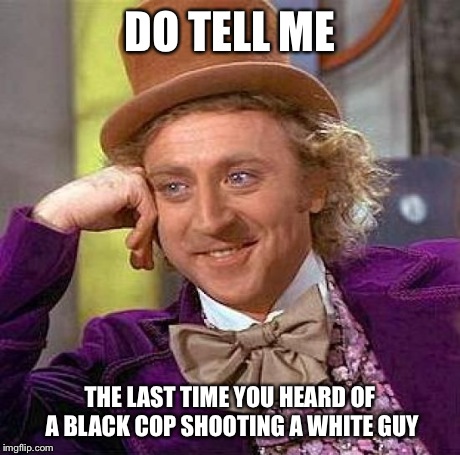 Creepy Condescending Wonka Meme | DO TELL ME THE LAST TIME YOU HEARD OF A BLACK COP SHOOTING A WHITE GUY | image tagged in memes,creepy condescending wonka | made w/ Imgflip meme maker