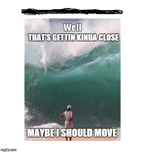 THAT'S GETTIN KINDA CLOSE MAYBE I SHOULD MOVE | image tagged in waves,funny | made w/ Imgflip meme maker
