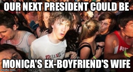 Sudden Clarity Clarence | OUR NEXT PRESIDENT COULD BE MONICA'S EX-BOYFRIEND'S WIFE | image tagged in memes,sudden clarity clarence | made w/ Imgflip meme maker