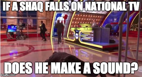 IF A SHAQ FALLS ON NATIONAL TV DOES HE MAKE A SOUND? | image tagged in shaq | made w/ Imgflip meme maker