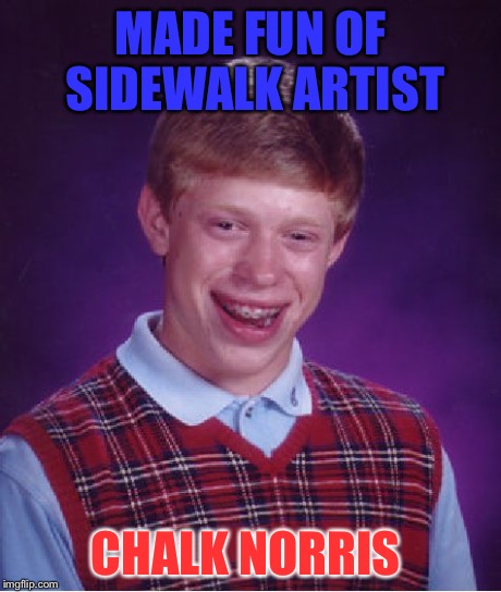 Bad Luck Brian Meme | MADE FUN OF SIDEWALK ARTIST CHALK NORRIS | image tagged in memes,bad luck brian | made w/ Imgflip meme maker