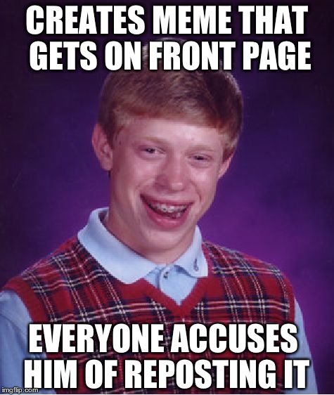 Bad Luck Brian | CREATES MEME THAT GETS ON FRONT PAGE EVERYONE ACCUSES HIM OF REPOSTING IT | image tagged in memes,bad luck brian | made w/ Imgflip meme maker