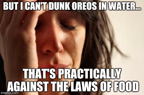 First World Problems Meme | BUT I CAN'T DUNK OREOS IN WATER... THAT'S PRACTICALLY AGAINST THE LAWS OF FOOD | image tagged in memes,first world problems | made w/ Imgflip meme maker
