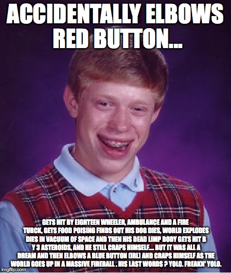 Bad Luck Brian Meme | ACCIDENTALLY ELBOWS RED BUTTON... GETS HIT BY EIGHTEEN WHEELER, AMBULANCE AND A FIRE TURCK, GETS FOOD POISING FINDS OUT HIS DOG DIES, WORLD  | image tagged in memes,bad luck brian | made w/ Imgflip meme maker