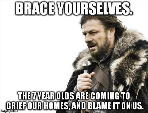 Brace Yourselves X is Coming Meme | BRACE YOURSELVES. THE 7 YEAR OLDS ARE COMING TO GRIEF OUR HOMES, AND BLAME IT ON US. | image tagged in memes,brace yourselves x is coming | made w/ Imgflip meme maker