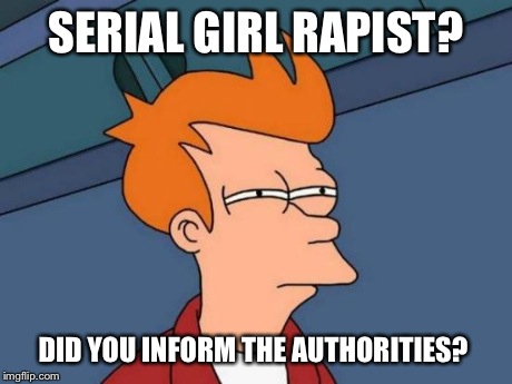 Futurama Fry Meme | SERIAL GIRL RAPIST? DID YOU INFORM THE AUTHORITIES? | image tagged in memes,futurama fry | made w/ Imgflip meme maker