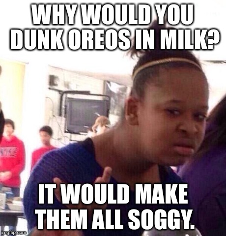 Black Girl Wat Meme | WHY WOULD YOU DUNK OREOS IN MILK? IT WOULD MAKE THEM ALL SOGGY. | image tagged in memes,black girl wat | made w/ Imgflip meme maker