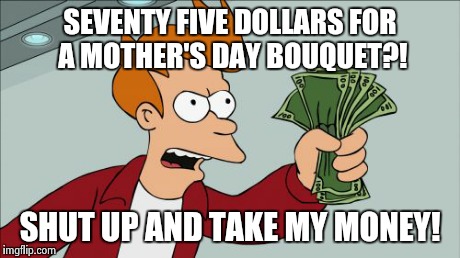 Shut Up And Take My Money Fry | SEVENTY FIVE DOLLARS FOR A MOTHER'S DAY BOUQUET?! SHUT UP AND TAKE MY MONEY! | image tagged in memes,shut up and take my money fry | made w/ Imgflip meme maker