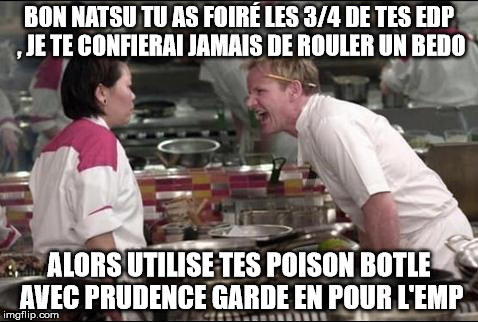 Angry Chef Gordon Ramsay Meme | BON NATSU TU AS FOIRÉ LES 3/4 DE TES EDP , JE TE CONFIERAI JAMAIS DE ROULER UN BEDO ALORS UTILISE TES POISON BOTLE AVEC PRUDENCE GARDE EN PO | image tagged in memes,angry chef gordon ramsay | made w/ Imgflip meme maker
