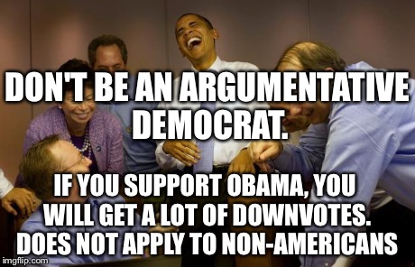 How to be infamous on imgflip tutorial- Method #5 | DON'T BE AN ARGUMENTATIVE DEMOCRAT. IF YOU SUPPORT OBAMA, YOU WILL GET A LOT OF DOWNVOTES. DOES NOT APPLY TO NON-AMERICANS | image tagged in democrats,imgflip tutorial,how to,imfamous | made w/ Imgflip meme maker
