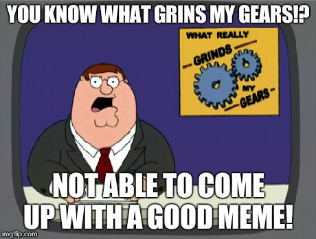 I suck at coming up with memes... | YOU KNOW WHAT GRINS MY GEARS!? NOT ABLE TO COME UP WITH A GOOD MEME! | image tagged in memes,peter griffin news | made w/ Imgflip meme maker