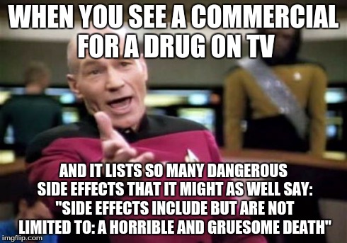 Picard Wtf Meme | WHEN YOU SEE A COMMERCIAL FOR A DRUG ON TV AND IT LISTS SO MANY DANGEROUS SIDE EFFECTS THAT IT MIGHT AS WELL SAY: "SIDE EFFECTS INCLUDE BUT  | image tagged in memes,picard wtf | made w/ Imgflip meme maker