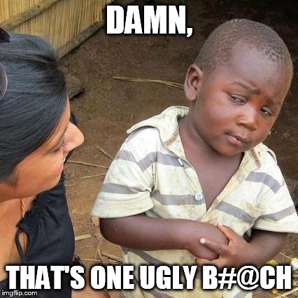 Third World Skeptical Kid Meme | DAMN, THAT'S ONE UGLY B#@CH | image tagged in memes,third world skeptical kid | made w/ Imgflip meme maker