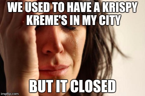 First World Problems Meme | WE USED TO HAVE A KRISPY KREME'S IN MY CITY BUT IT CLOSED | image tagged in memes,first world problems | made w/ Imgflip meme maker