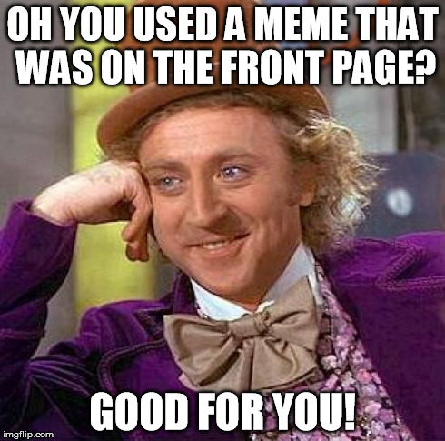 Creepy Condescending Wonka | OH YOU USED A MEME THAT WAS ON THE FRONT PAGE? GOOD FOR YOU! | image tagged in memes,creepy condescending wonka | made w/ Imgflip meme maker