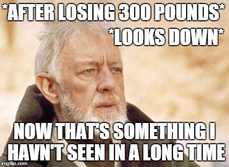 ;-) | *AFTER LOSING 300 POUNDS* NOW THAT'S SOMETHING I HAVN'T SEEN IN A LONG TIME *LOOKS DOWN* | image tagged in memes,obi wan kenobi | made w/ Imgflip meme maker