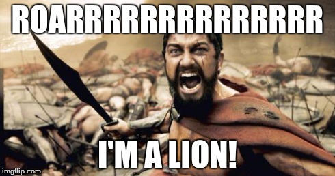 Sparta Leonidas Meme | ROARRRRRRRRRRRRRR I'M A LION! | image tagged in memes,sparta leonidas | made w/ Imgflip meme maker