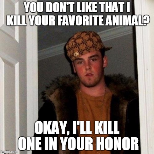 Scumbag Steve | YOU DON'T LIKE THAT I KILL YOUR FAVORITE ANIMAL? OKAY, I'LL KILL ONE IN YOUR HONOR | image tagged in memes,scumbag steve | made w/ Imgflip meme maker