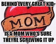 BEHIND EVERY GREAT KID IS A MOM WHO'S SURE THEYRE SCREWING IT UP | image tagged in mothers day | made w/ Imgflip meme maker