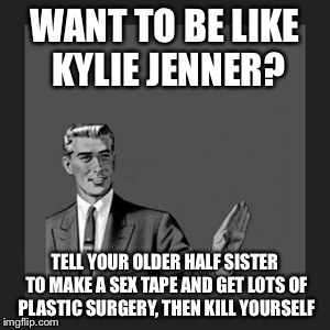 Kill Yourself Guy Meme | WANT TO BE LIKE KYLIE JENNER? TELL YOUR OLDER HALF SISTER TO MAKE A SEX TAPE AND GET LOTS OF PLASTIC SURGERY, THEN KILL YOURSELF | image tagged in memes,kill yourself guy | made w/ Imgflip meme maker