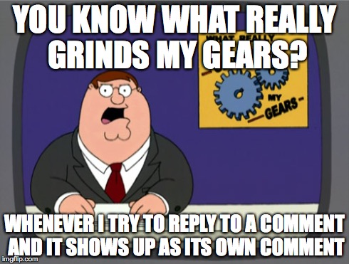 Peter Griffin News | YOU KNOW WHAT REALLY GRINDS MY GEARS? WHENEVER I TRY TO REPLY TO A COMMENT AND IT SHOWS UP AS ITS OWN COMMENT | image tagged in memes,peter griffin news | made w/ Imgflip meme maker
