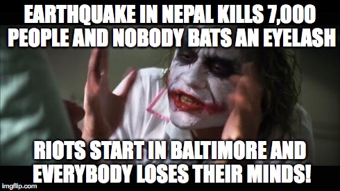 And everybody loses their minds | EARTHQUAKE IN NEPAL KILLS 7,000 PEOPLE AND NOBODY BATS AN EYELASH RIOTS START IN BALTIMORE AND EVERYBODY LOSES THEIR MINDS! | image tagged in memes,and everybody loses their minds | made w/ Imgflip meme maker
