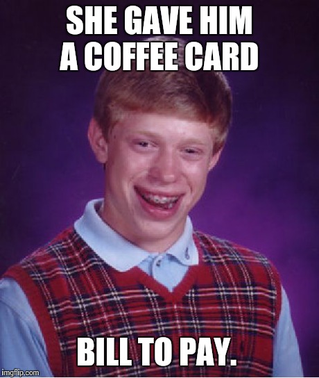 Bad Luck Brian Meme | SHE GAVE HIM A COFFEE CARD BILL TO PAY. | image tagged in memes,bad luck brian | made w/ Imgflip meme maker