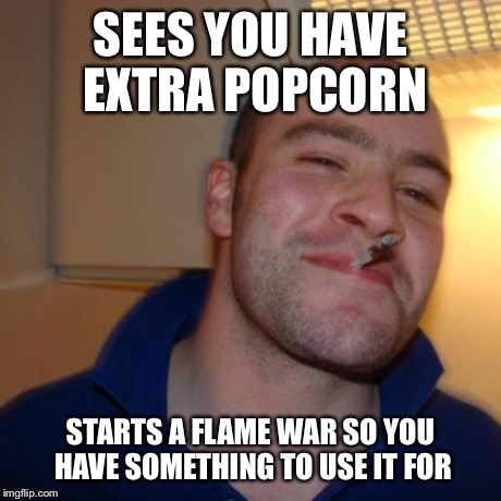Good Guy Greg | SEES YOU HAVE EXTRA POPCORN STARTS A FLAME WAR SO YOU HAVE SOMETHING TO USE IT FOR | image tagged in good guy greg,popcorn,memes | made w/ Imgflip meme maker