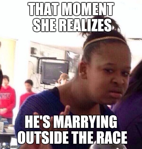 Black Girl Wat | THAT MOMENT SHE REALIZES HE'S MARRYING OUTSIDE THE RACE | image tagged in memes,black girl wat | made w/ Imgflip meme maker