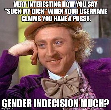 Creepy Condescending Wonka Meme | VERY INTERESTING HOW YOU SAY "SUCK MY DICK" WHEN YOUR USERNAME CLAIMS YOU HAVE A PUSSY. GENDER INDECISION MUCH? | image tagged in memes,creepy condescending wonka | made w/ Imgflip meme maker