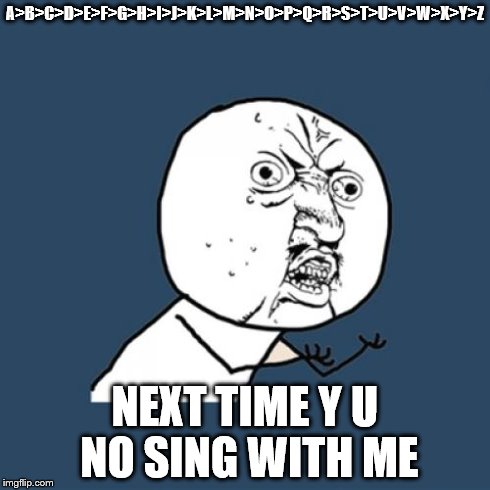 Y U No | A>B>C>D>E>F>G>H>I>J>K>L>M>N>O>P>Q>R>S>T>U>V>W>X>Y>Z NEXT TIME Y U NO SING WITH ME | image tagged in memes,y u no | made w/ Imgflip meme maker