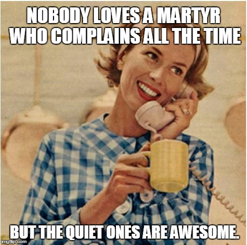 innocent mom | NOBODY LOVES A MARTYR WHO COMPLAINS ALL THE TIME BUT THE QUIET ONES ARE AWESOME. | image tagged in innocent mom | made w/ Imgflip meme maker