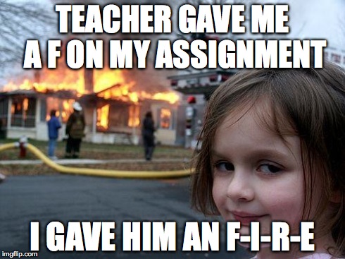 Disaster Girl | TEACHER GAVE ME A F ON MY ASSIGNMENT I GAVE HIM AN F-I-R-E | image tagged in memes,disaster girl | made w/ Imgflip meme maker