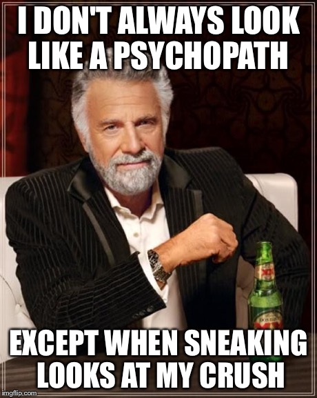 The Most Interesting Man In The World Meme | I DON'T ALWAYS LOOK LIKE A PSYCHOPATH EXCEPT WHEN SNEAKING LOOKS AT MY CRUSH | image tagged in memes,the most interesting man in the world | made w/ Imgflip meme maker