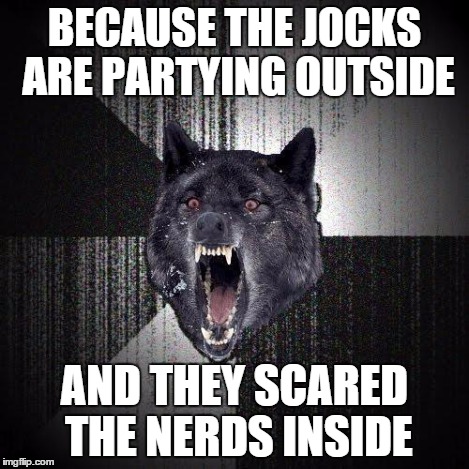 BECAUSE THE JOCKS ARE PARTYING OUTSIDE AND THEY SCARED THE NERDS INSIDE | made w/ Imgflip meme maker