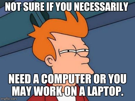 Futurama Fry Meme | NOT SURE IF YOU NECESSARILY NEED A COMPUTER OR YOU MAY WORK ON A LAPTOP. | image tagged in memes,futurama fry | made w/ Imgflip meme maker