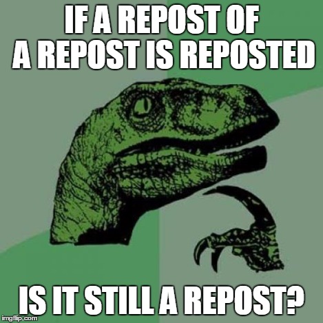 Philosoraptor Meme | IF A REPOST OF A REPOST IS REPOSTED IS IT STILL A REPOST? | image tagged in memes,philosoraptor | made w/ Imgflip meme maker