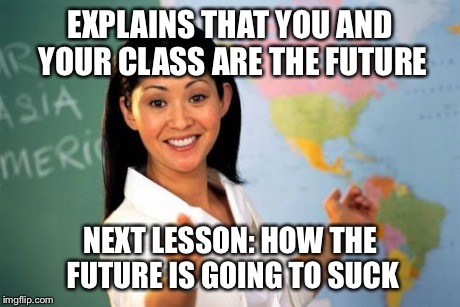 Unhelpful High School Teacher | EXPLAINS THAT YOU AND YOUR CLASS ARE THE FUTURE NEXT LESSON: HOW THE FUTURE IS GOING TO SUCK | image tagged in memes,unhelpful high school teacher | made w/ Imgflip meme maker