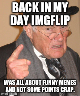 Golden days of imgflip where users came out with Witty memes and not some points crap.  | BACK IN MY DAY IMGFLIP WAS ALL ABOUT FUNNY MEMES AND NOT SOME POINTS CRAP. | image tagged in memes,back in my day | made w/ Imgflip meme maker