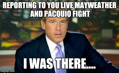 Brian Williams Was There | REPORTING TO YOU LIVE MAYWEATHER AND PACQUIO FIGHT I WAS THERE.... | image tagged in memes,brian williams was there | made w/ Imgflip meme maker